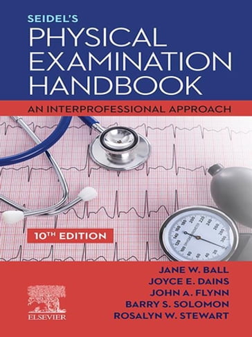 Seidel's Physical Examination Handbook - E-Book - MD  MBA  MEd John A. Flynn - RN? DrPH? CPNP Jane W. Ball - MD  MPH Barry S. Solomon - MD  MS  MBA Rosalyn W. Stewart - DrPH  JD  APRN  FNP-BC  FNAP  FAANP  FAAN Joyce E. Dains