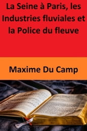 La Seine à Paris, les Industries fluviales et la Police du fleuve