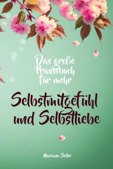 Selbstmitgefühl: DAS GROSSE PRAXISBUCH FÜR MEHR SELBSTMITGEFÜHL UND SELBSTLIEBE! Wie Sie sich in 30 Tagen mit liebevollen Augen sehen, tiefes Selbstmitgefühl und wahre Selbstliebe entwickeln und sich selbst mit dem höchsten Respekt behandeln - Mariana Seiler