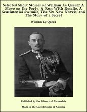 Selected Short Stories of William Le Queux: A Move on the Forty, A Run With Rosalie, A Sentimental Swindle, The Six New Novels, and The Story of a Secret