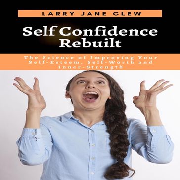 Self Confidence Rebuilt: The Science of Improving Your Self-Esteem, Self-Worth and Inner-Strength - Larry Jane Clew