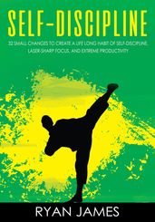 Self-Discipline : 32 Small Changes to Create a Life Long Habit Of Self-Discipline, Laser-Sharp Focus, And Extreme Productivity