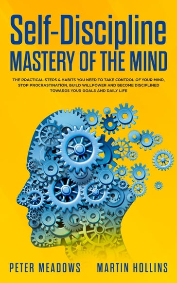 Self-Discipline Mastery of The Mind: The Practical Steps & Habits You Need To Take Control of Your Mind, Stop Procrastination, Build Willpower and Become Disciplined Towards Your Goals and Daily Life - Martin Hollins - Peter Meadows