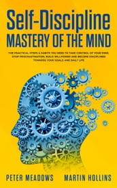 Self-Discipline Mastery of The Mind: The Practical Steps & Habits You Need To Take Control of Your Mind, Stop Procrastination, Build Willpower and Become Disciplined Towards Your Goals and Daily Life