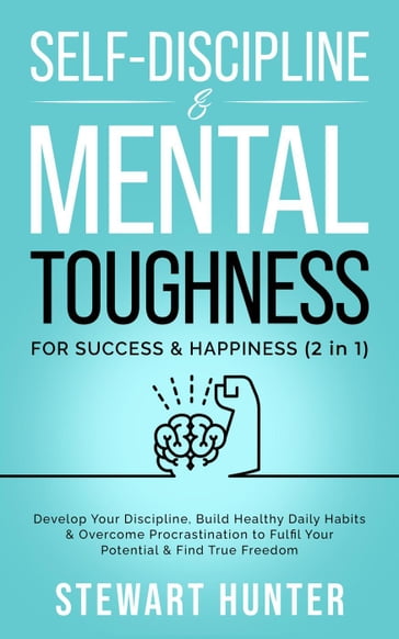 Self-Discipline & Mental Toughness For Success & Happiness: Develop Your Discipline, Build Healthy Daily Habits & Overcome Procrastination To Fulfil Your Potential & Find True Freedom - STEWART HUNTER