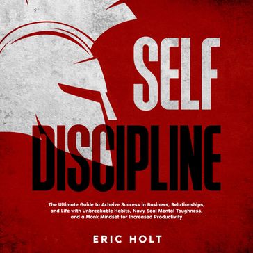 Self Discipline: The Ultimate Guide to Achieve Success in Business, Relationships, and Life with Unbreakable Habits, Navy Seal Mental Toughness, and a Monk Mindset for Increased Productivity - Eric Holt