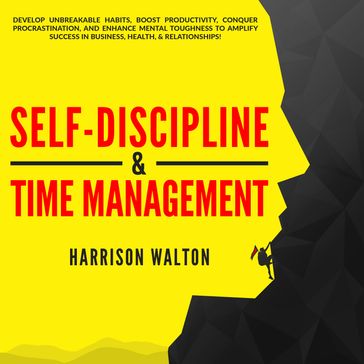 Self-Discipline & Time Management: Develop Unbreakable Habits, Boost Productivity, Conquer Procrastination, and Enhance Mental Toughness to Amplify Success In Business, Health, & Relationships! - Harrison Walton