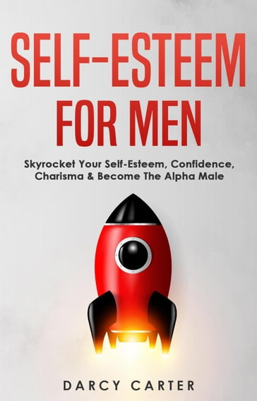 Self-Esteem For Men: Skyrocket Your Self-Esteem, Confidence, Charisma & Become The Alpha Male - Darcy Carter