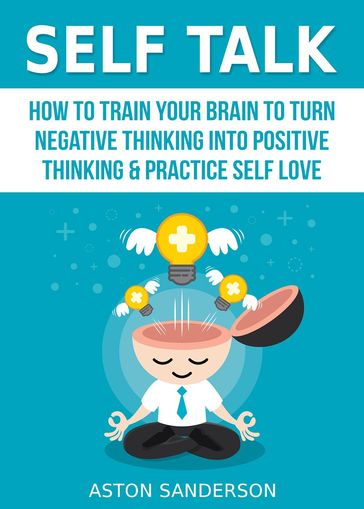 Self Talk: How to Train Your Brain to Turn Negative Thinking into Positive Thinking & Practice Self Love - Aston Sanderson