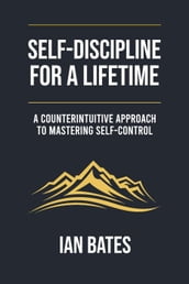 Self-discipline For a Lifetime: A Counterintuitive Approach to Mastering Self-control
