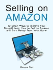 Selling on Amazon: 10 Smart Ways to Improve Your Budget! Learn How to Sell on Amazon and Earn Money From Your Home