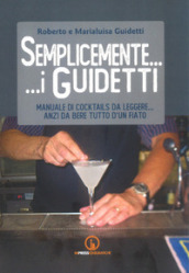 Semplicemente... i Guidetti. Manuale di cocktails da leggere... anzi da bere tutto d un fiato