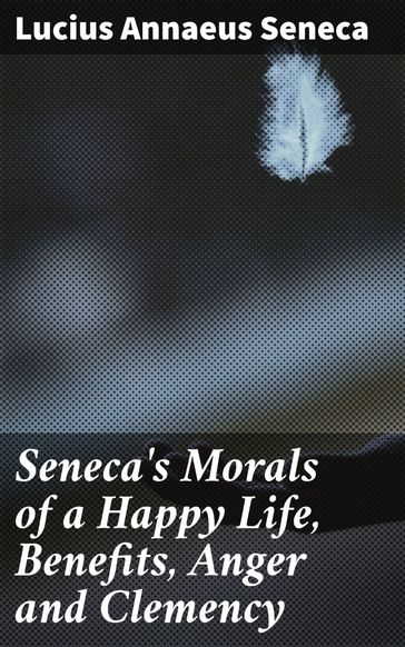 Seneca's Morals of a Happy Life, Benefits, Anger and Clemency - Lucius Annaeus Seneca