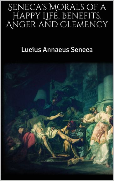 Seneca's Morals of a Happy Life, Benefits, Anger and Clemency - Lucius Annaeus Seneca