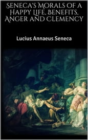 Seneca s Morals of a Happy Life, Benefits, Anger and Clemency