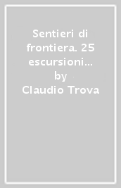 Sentieri di frontiera. 25 escursioni alla scoperta delle Alpi francesi