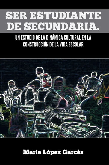 Ser Estudiante De Secundaria. Un Estudio De La Dinámica Cultural En La Construcción De La Vida Escolar - María López Garcés