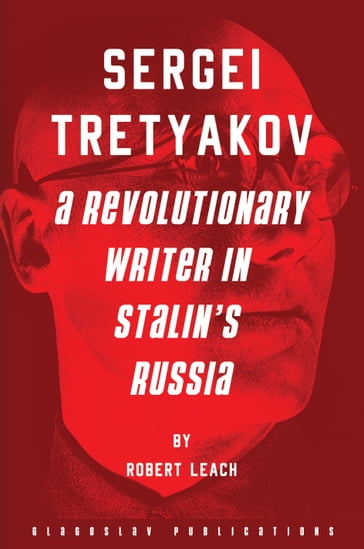 Sergei Tretyakov: A Revolutionary Writer in Stalin's Russia - Robert Leach