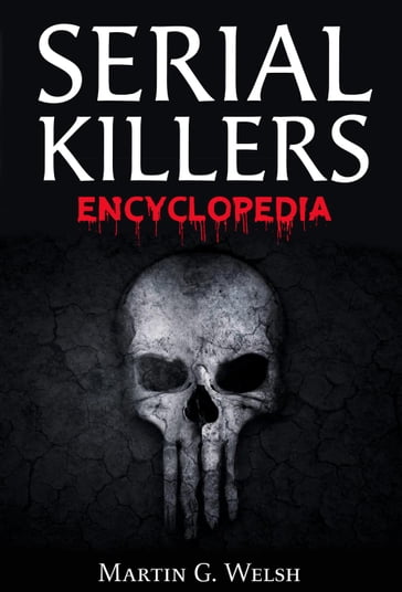 Serial Killers Encyclopedia: The Book Of The World's Worst Murderers In History - Martin G. Welsh