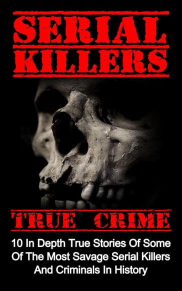 Serial Killers True Crime: 10 In Depth True Stories Of Some Of The Most Savage Serial Killers And Criminals In History - Brody Clayton