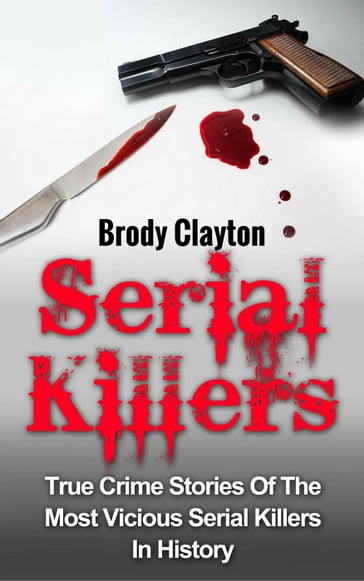 Serial Killers: True Crime Stories Of The Most Vicious Serial Killers In History - Brody Clayton