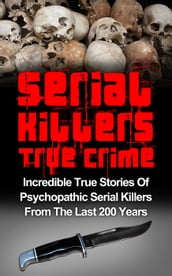 Serial Killers True Crime: Incredible True Stories of Psychopathic Serial Killers From The Last 200 Years: True Crime Killers