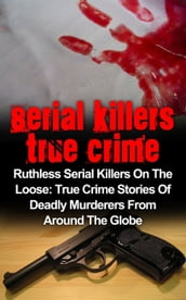 Serial Killers True Crime: Ruthless Serial Killers On The Loose: True Crime Stories Of Deadly Murderers From Around The Globe