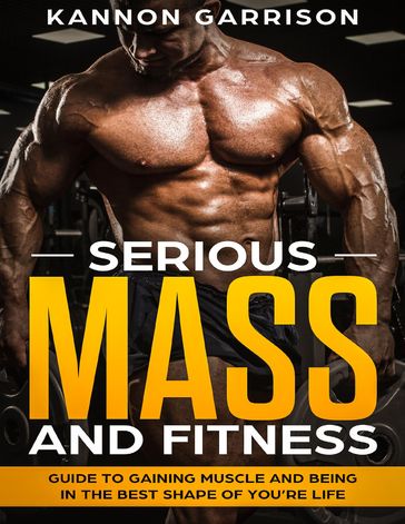 Serious Mass and Fitness Guide to Getting In the Best Shape of Your Life - Kannon Garrison