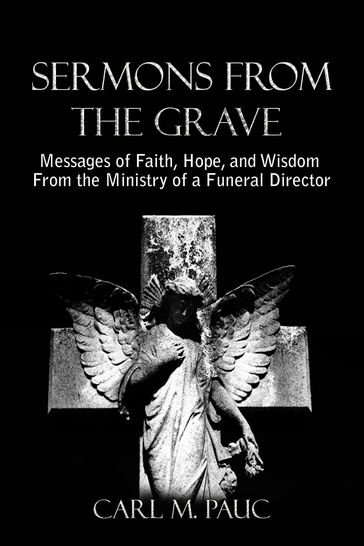 Sermons from the Grave: Messages of Faith, Hope, and Wisdom from the Ministry of a Funeral Director - Carl M. Pauc