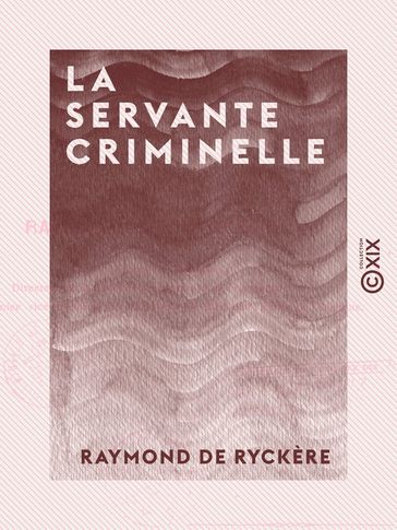 La Servante criminelle - Étude de criminologie professionnelle - Raymond de Ryckère