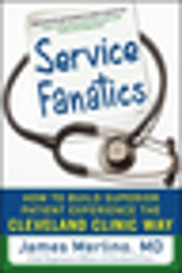 Service Fanatics: How to Build Superior Patient Experience the Cleveland Clinic Way - James Merlino