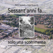 Sessant anni fa... solo una scommessa. La zona industriale di Padova: da ruralità a industrializzazione