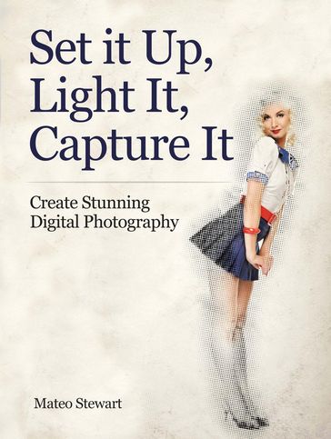 Set it Up, Light It, Capture It: Create Stunning Digital Photography - Mateo Stewart