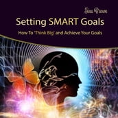 Setting Smart Goals: How to Think Big and Achieve Your Goals