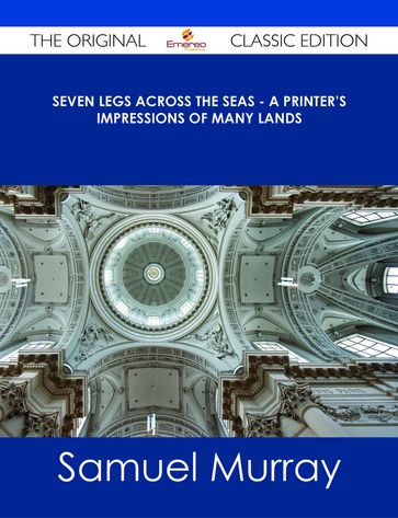 Seven Legs Across the Seas - A Printer's Impressions of Many Lands - The Original Classic Edition - Samuel Murray