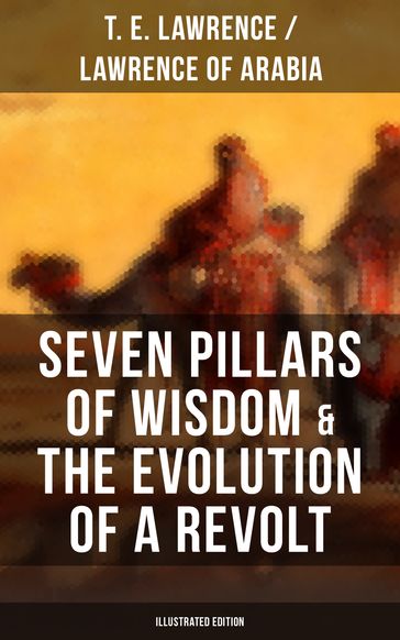 Seven Pillars of Wisdom & The Evolution of a Revolt (Illustrated Edition) - LAWRENCE OF ARABIA - T. E. Lawrence