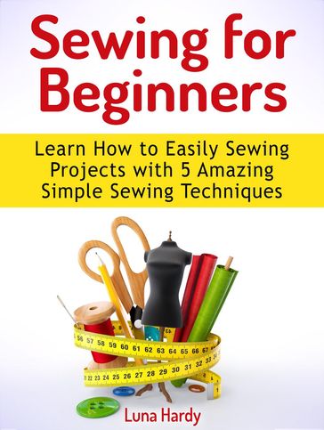 Sewing for Beginners: Learn How to Easily Sewing Projects with 5 Amazing Simple Sewing Techniques - Luna Hardy