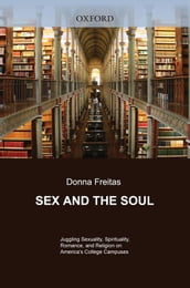 Sex And The Soul : Juggling Sexuality, Spirituality, Romance, And Religion On America s College Campuses