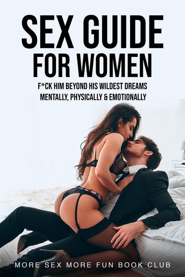 Sex Guide for Women: F*ck Him Beyond His Wildest Dreams - Mentally, Physically & Emotionally - More Sex More Fun Book Club