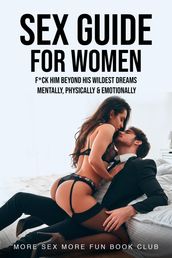 Sex Guide for Women: F*ck Him Beyond His Wildest Dreams - Mentally, Physically & Emotionally