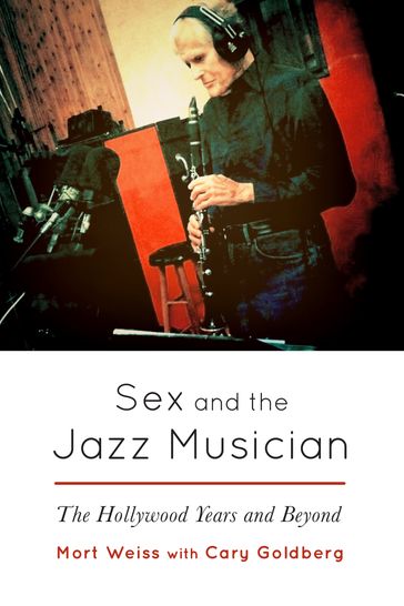 Sex and the Jazz Musician - The Hollywood Years and Beyond - Cary Goldberg - MORT WEISS