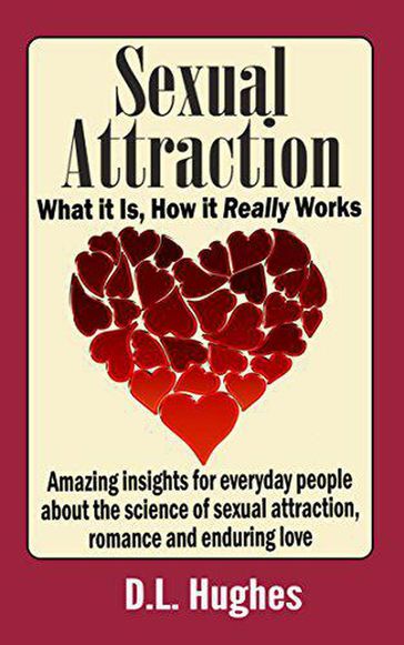 Sexual Attraction What it Is, How it Really Works: Amazing Insights for Everyday People about the Science of Sexual Attraction, Romance and Enduring Love - D.L. Hughes