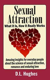 Sexual Attraction What it Is, How it Really Works: Amazing Insights for Everyday People about the Science of Sexual Attraction, Romance and Enduring Love