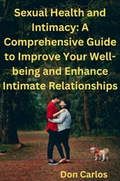 Sexual Health and Intimacy: A Comprehensive Guide to Improve Your Well-being and Enhance Intimate Relationships