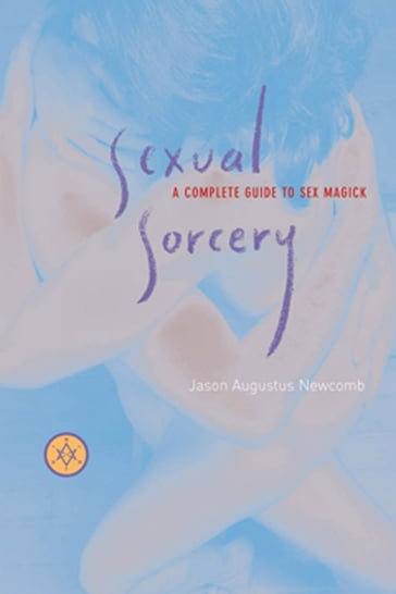 Sexual Sorcery: A Complete Guide To Sex Magick - Jason Augustus Newcomb