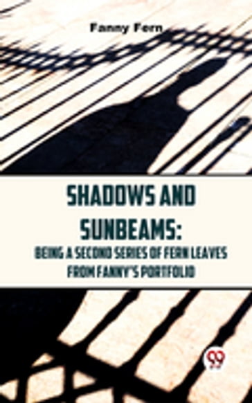Shadows And Sunbeams: Being A Second Series Of Fern Leaves From Fanny'S Portfolio. - Fanny Fern