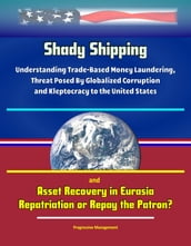 Shady Shipping: Understanding Trade-Based Money Laundering, Threat Posed By Globalized Corruption and Kleptocracy to the United States, and Asset Recovery in Eurasia: Repatriation or Repay the Patron?