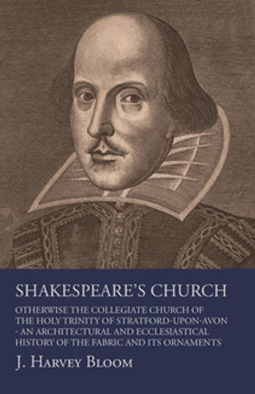 Shakespeare's Church, Otherwise the Collegiate Church of the Holy Trinity of Stratford-Upon-Avon - An Architectural and Ecclesiastical History of the Fabric and its Ornaments - J. Harvey Bloom