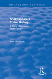 Shakespeare s Tudor History: A Study of Henry IV Parts 1 and 2