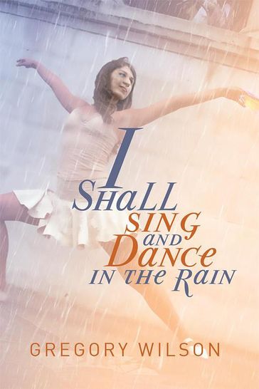 I Shall Sing and Dance in the Rain - Gregory Wilson